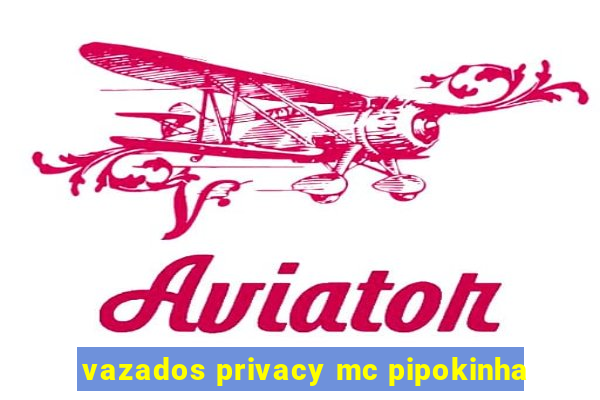 vazados privacy mc pipokinha